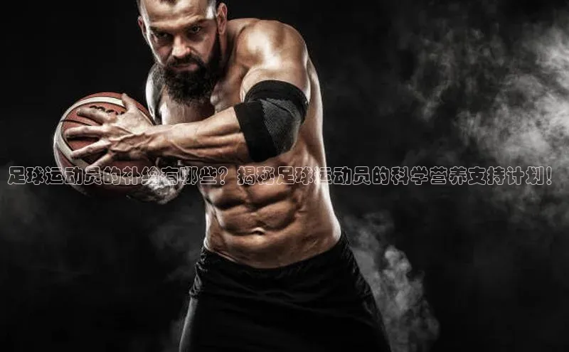 欧陆注册平台登录入口知乎足球运动员的补给有哪些？揭秘足球运动员的科学营养支持计划！