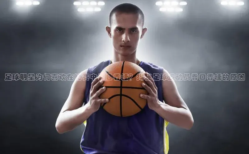 欧陆平台登录地址百度取证足球明星为何喜欢在比赛中吞口香糖？揭秘足球运动员吞口香糖的原因