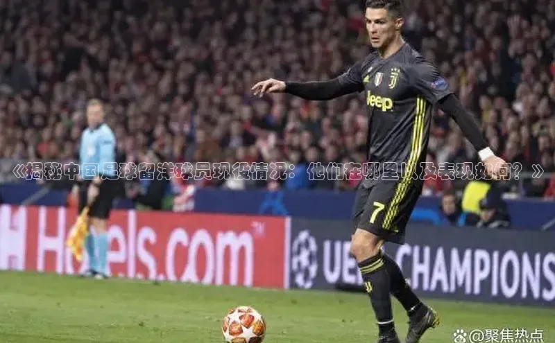 欧陆娱乐福石控股《揭秘中国足球留洋球员现役情况：他们在哪里以及表现如何？》