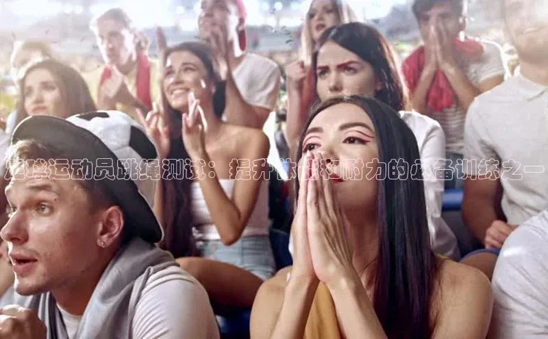 欧陆娱乐登录入口官网宇信科技足球运动员跳绳测试：提升体能和耐力的必备训练之一