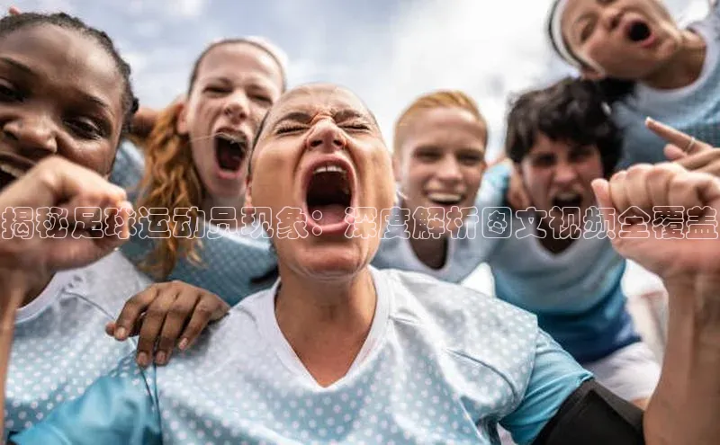 欧陆注册官方如流揭秘足球运动员现象：深度解析图文视频全覆盖