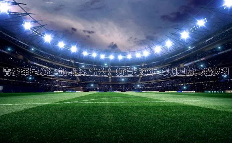 欧陆娱乐App下载链接百度Apollo青少年足球运动员选材计划：打造未来足球明星的关键步骤