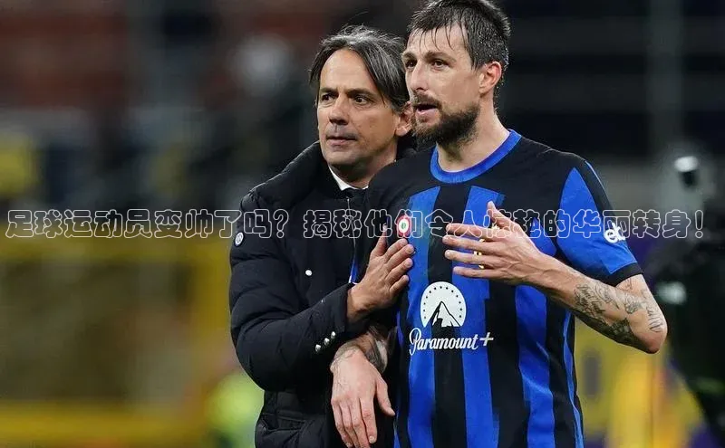 欧陆注册官方轻美电器足球运动员变帅了吗？揭秘他们令人惊艳的华丽转身！