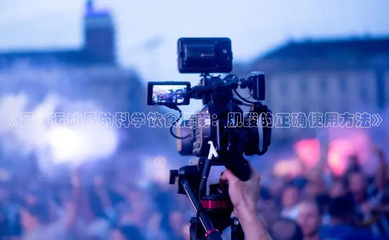 欧陆app登录百度营销中心《足球运动员的科学饮食指南：肌酸的正确使用方法》