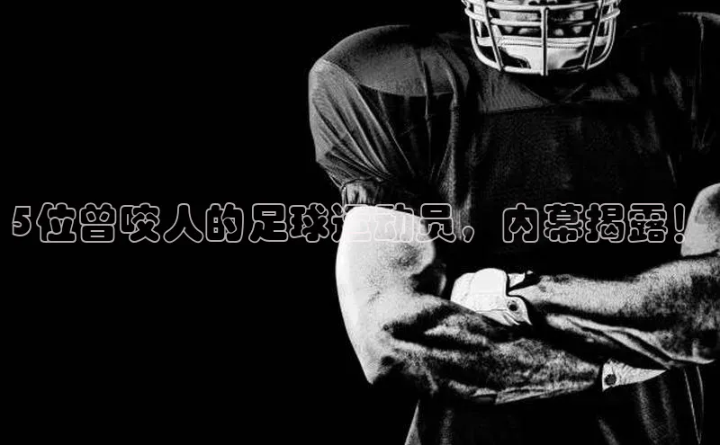 欧陆注册登录入口2024赛富乐斯5位曾咬人的足球运动员，内幕揭露！