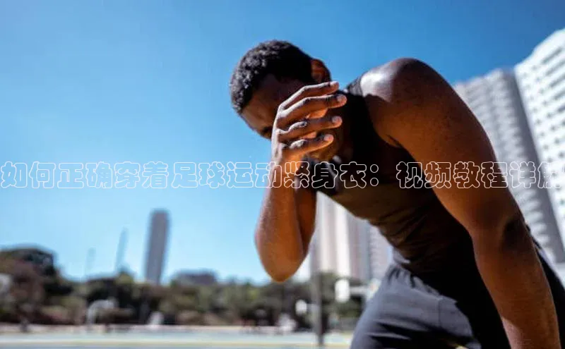 欧陆娱乐App下载链接同程如何正确穿着足球运动紧身衣：视频教程详解