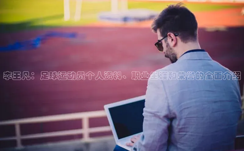 欧陆注册平台登录入口极氪智能科技李王凡：足球运动员个人资料、职业生涯和荣誉的全面介绍