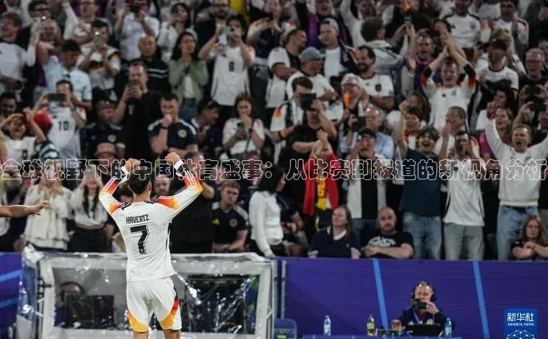 欧陆娱乐怎么注册账号普信公司全球视野下的中国体育盛事：从比赛到报道的新视角分析