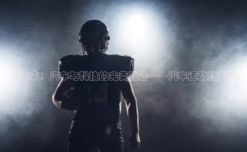 欧陆娱乐58同城竞速未来：汽车与科技的完美融合——汽车运动趋势前瞻