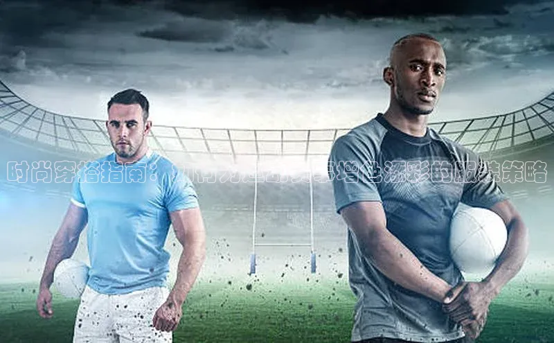 欧陆在线登录华策影视时尚穿搭指南：如何为运动赛事增色添彩的服装策略