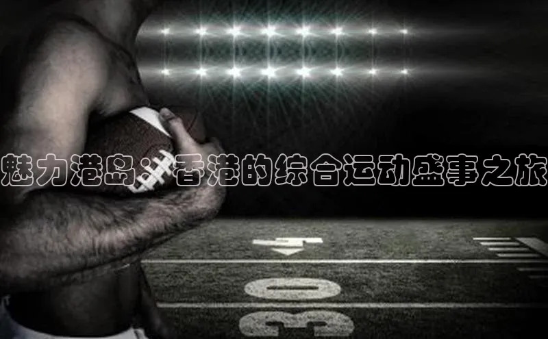 欧陆平台登录地址百度取证魅力港岛：香港的综合运动盛事之旅