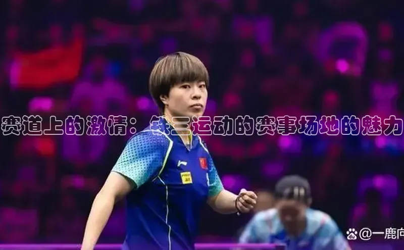 欧陆娱乐登录入口注册慧博云通赛道上的激情：铁三运动的赛事场地的魅力