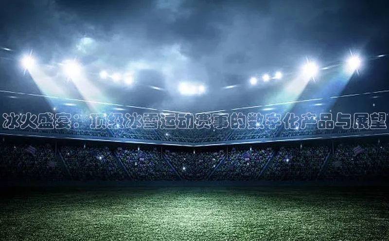冰火盛宴：顶级冰雪运动赛事的数字化产品与展望