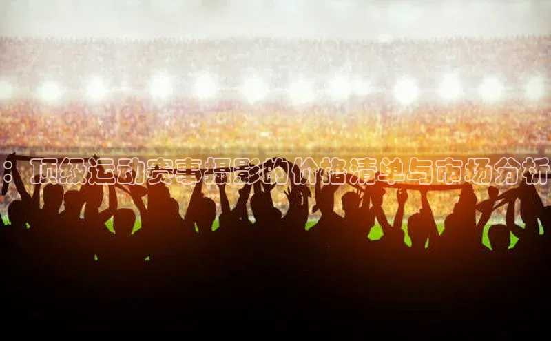 ：顶级运动赛事摄影的价格清单与市场分析