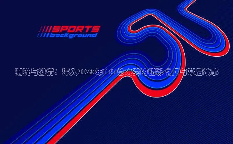 潮流与激情：深入2023年NBA总决赛的精彩瞬间与幕后故事
