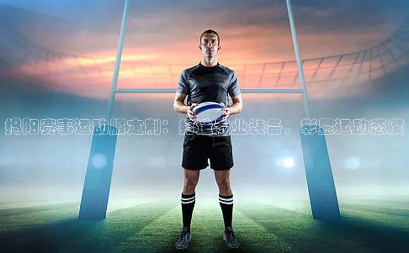 揭阳赛事运动服定制：打造专业装备，彰显运动态度