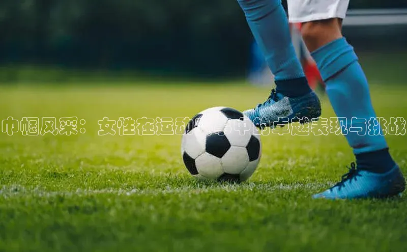 巾帼风采：女性在运动赛事中的卓越表现与挑战