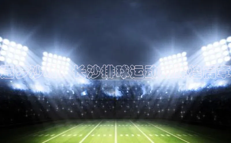 逐梦沙场：长沙排球运动的辉煌篇章