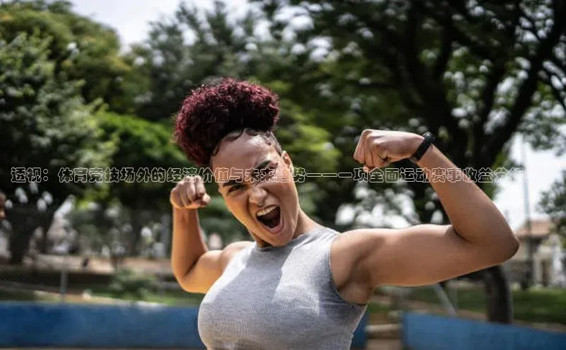 透视：体育竞技场外的经济价值与未来趋势——一项全面运动赛事收益分析报告