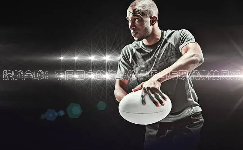 跨越全球：不同国家的传统体育项目与现代竞技风采