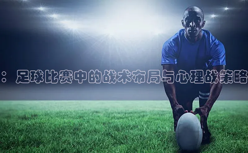 ：足球比赛中的战术布局与心理战策略