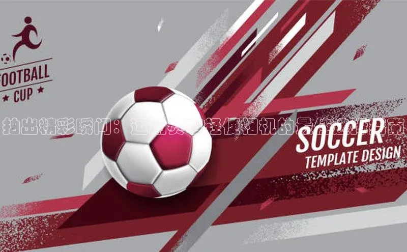 拍出精彩瞬间：运动赛事轻便相机的最佳选择指南