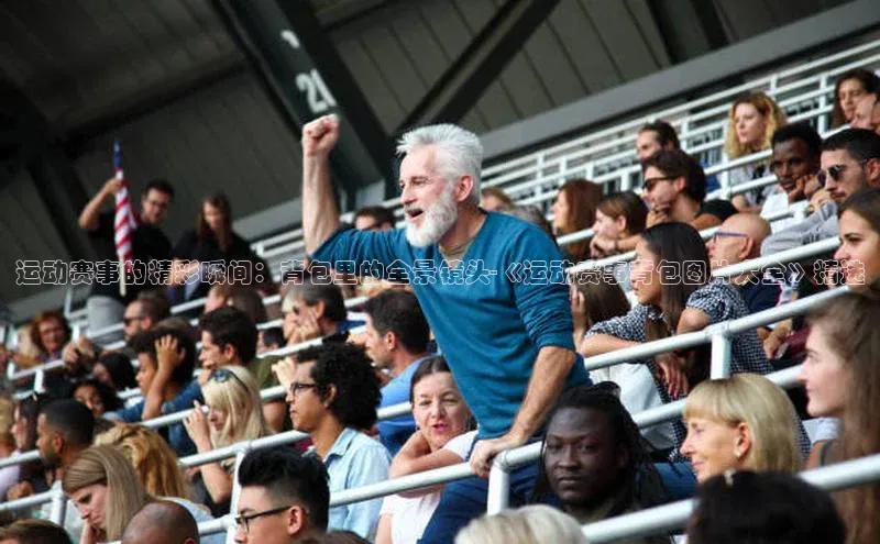 运动赛事的精彩瞬间：背包里的全景镜头-《运动赛事背包图片大全》精选