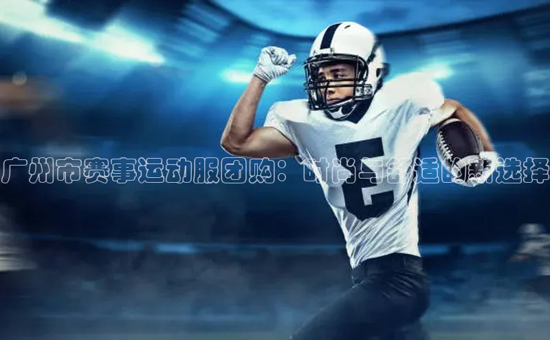 广州市赛事运动服团购：时尚与舒适的新选择