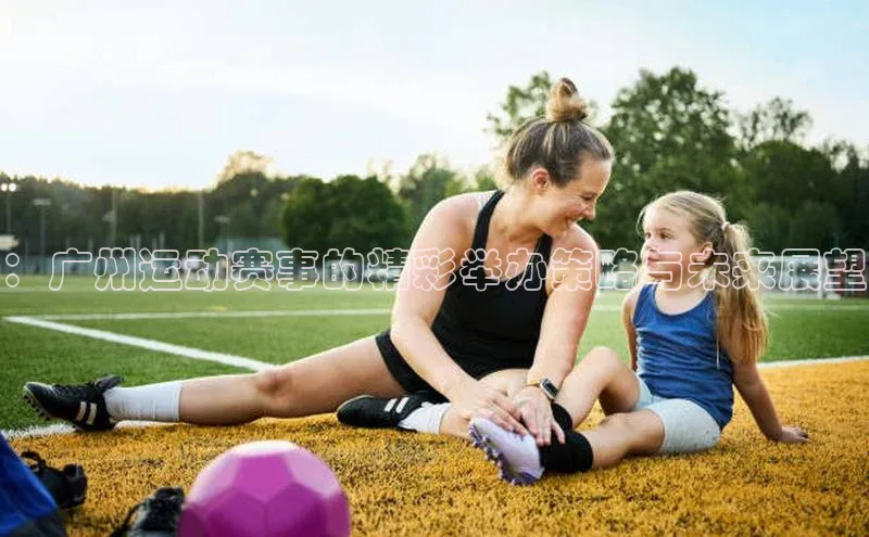 ：广州运动赛事的精彩举办策略与未来展望