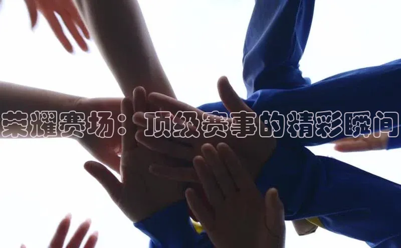 荣耀赛场：顶级赛事的精彩瞬间