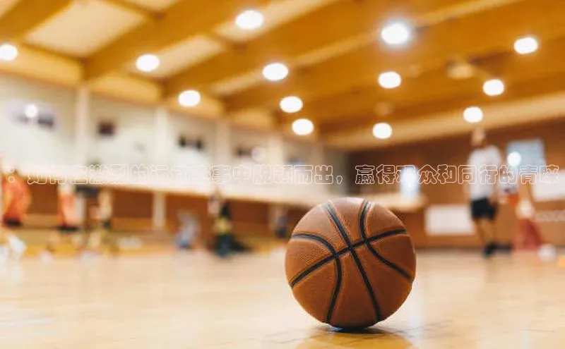 ：如何在激烈的运动赛事中脱颖而出，赢得观众和同行的青睐