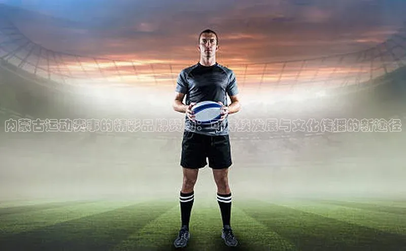 内蒙古运动赛事的精彩品牌赞助：可持续发展与文化传播的新途径