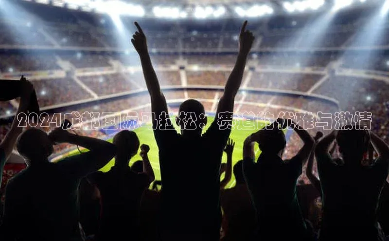 2024成都国际马拉松：赛道的优雅与激情