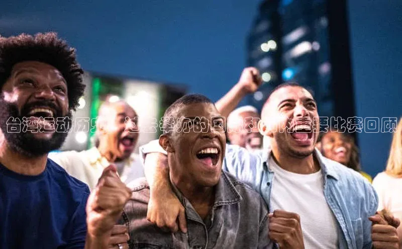 台湾运动历史：过去举办的国际和国内重要比赛回顾