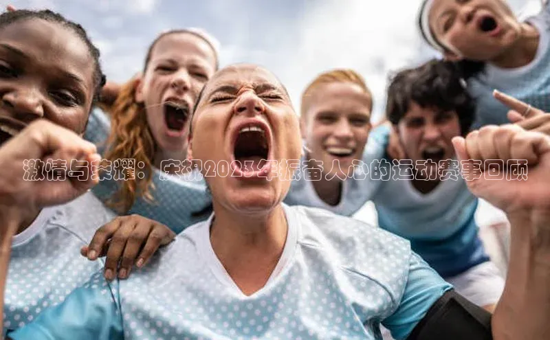 激情与荣耀：庆祝2023年振奋人心的运动赛事回顾