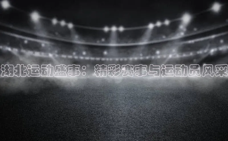 湖北运动盛事：精彩赛事与运动员风采