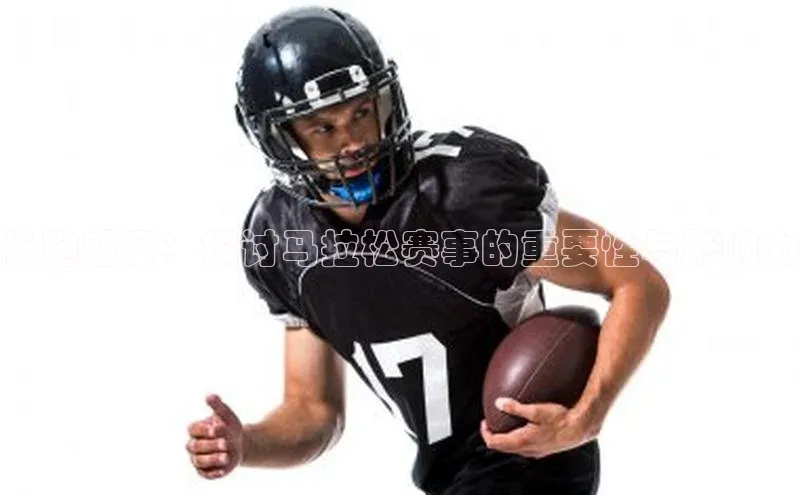 长跑盛宴：探讨马拉松赛事的重要性与影响力