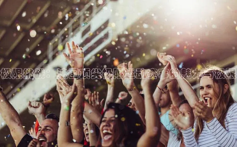 极限挑战：法国顶尖极限运动赛事的魅力与极限