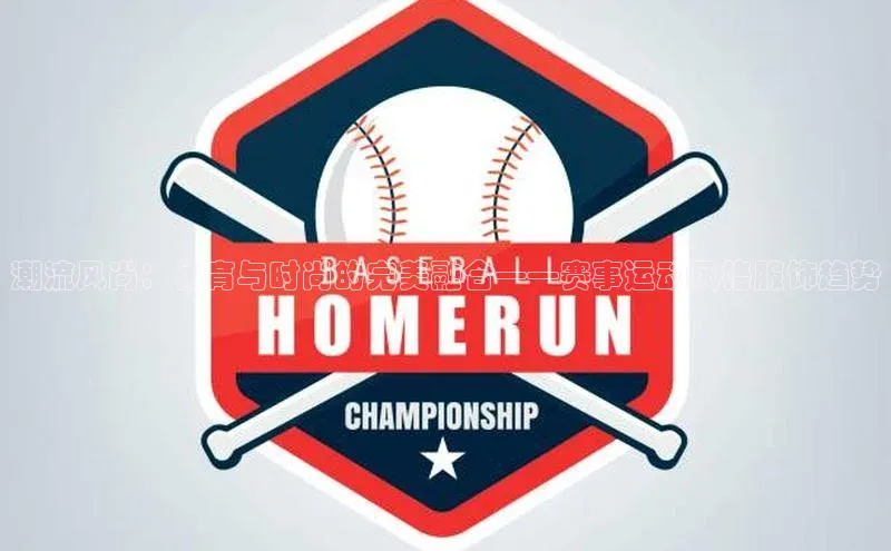 潮流风尚：体育与时尚的完美融合——赛事运动风格服饰趋势