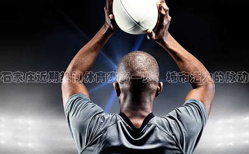 石家庄近期热门体育赛事一览：城市活力的脉动