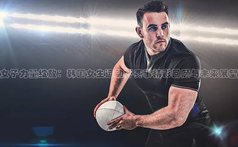 女子力量绽放：韩国女生运动杯赛事精彩回顾与未来展望