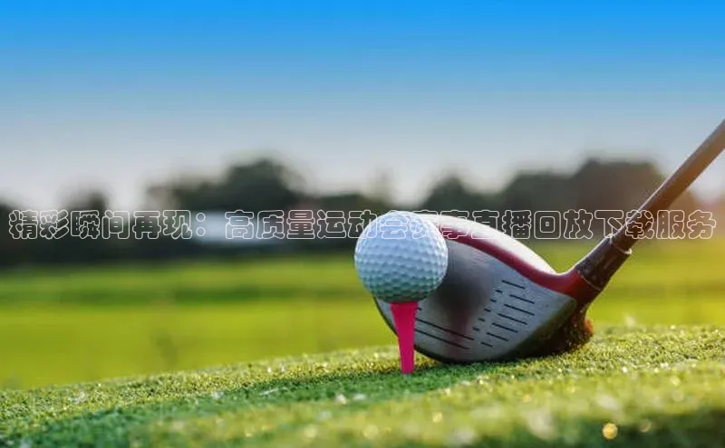 精彩瞬间再现：高质量运动会赛事直播回放下载服务