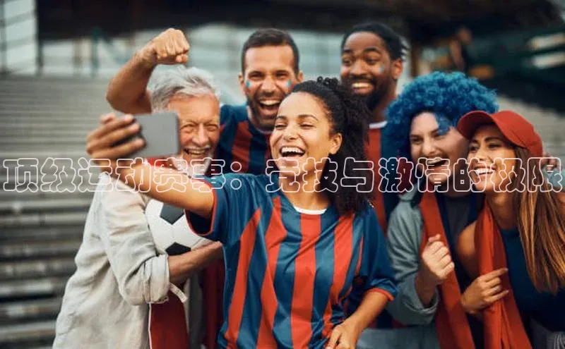 顶级运动赛事：竞技与激情的极限