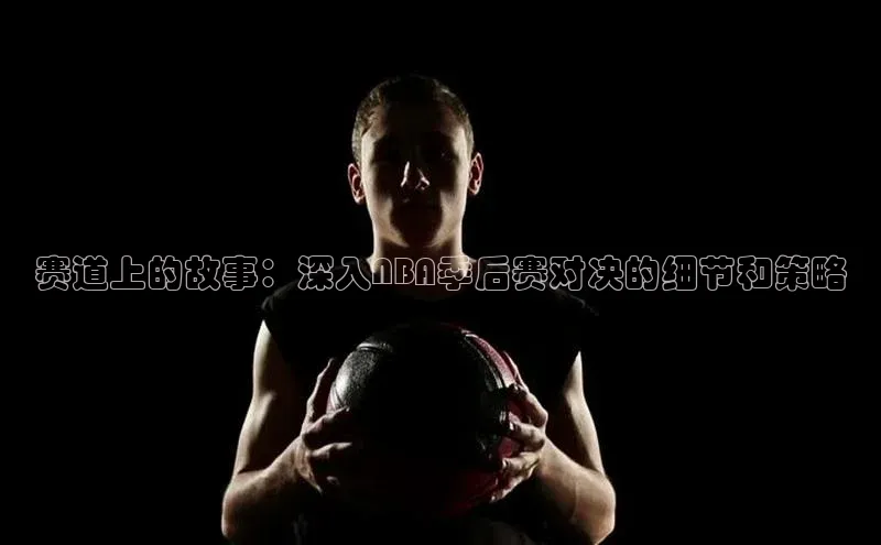 赛道上的故事：深入NBA季后赛对决的细节和策略