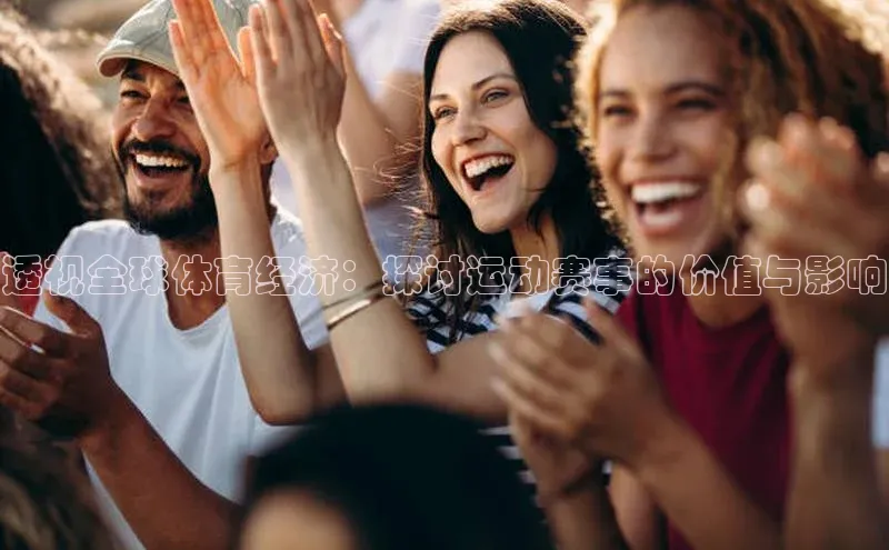 透视全球体育经济：探讨运动赛事的价值与影响