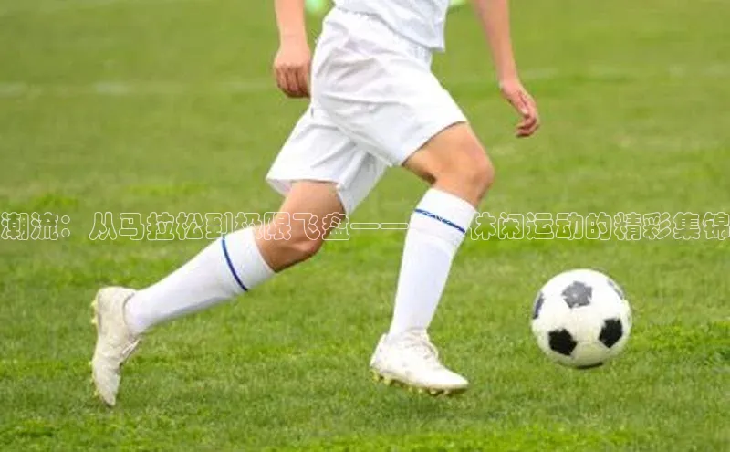 潮流：从马拉松到极限飞盘——赛事休闲运动的精彩集锦